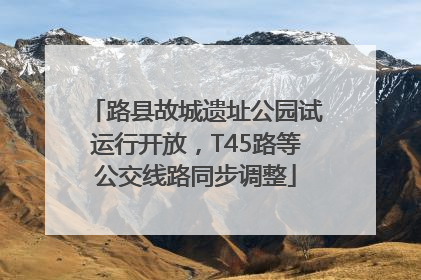 路县故城遗址公园试运行开放，T45路等公交线路同步调整