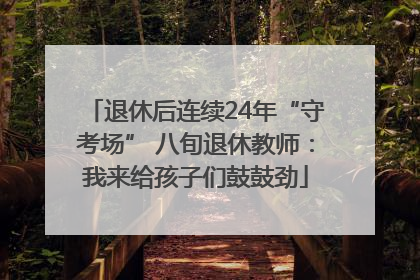 退休后连续24年“守考场” 八旬退休教师：我来给孩子们鼓鼓劲