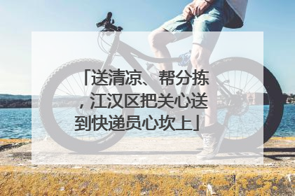 送清凉、帮分拣，江汉区把关心送到快递员心坎上