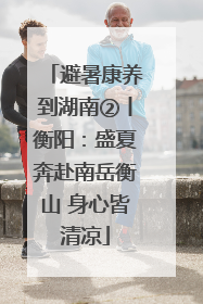 避暑康养到湖南②丨衡阳：盛夏奔赴南岳衡山 身心皆清凉