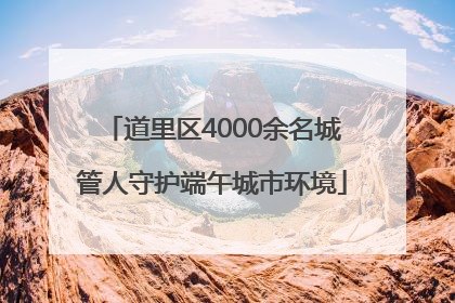 道里区4000余名城管人守护端午城市环境