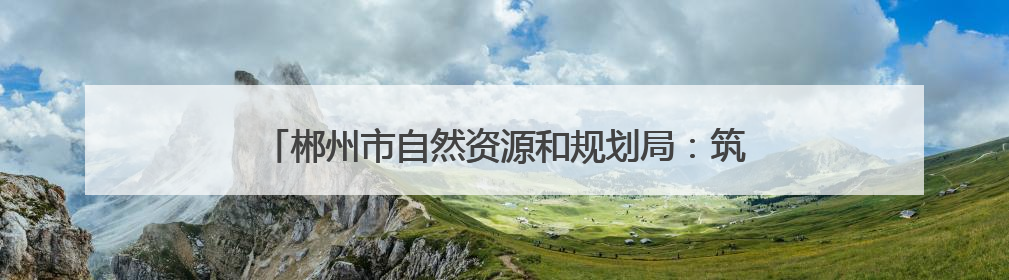 郴州市自然资源和规划局：筑牢安全防线 守护群众平安