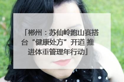 郴州：苏仙岭跑山赛搭台“健康处方”开道 推进体重管理年行动