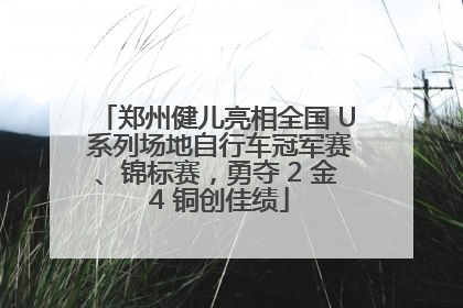 郑州健儿亮相全国 U 系列场地自行车冠军赛、锦标赛，勇夺 2 金 4 铜创佳绩