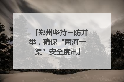 郑州坚持三防并举，确保“两河一渠”安全度汛