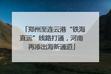 郑州至连云港“铁海直运”线路打通，河南再添出海新通道