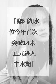 鄱阳湖水位今年首次突破14米 正式进入丰水期