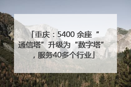 重庆：5400 余座“通信塔”升级为“数字塔”，服务40多个行业