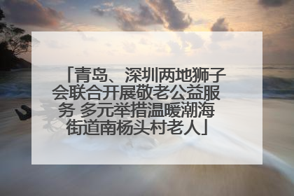 青岛、深圳两地狮子会联合开展敬老公益服务 多元举措温暖潮海街道南杨头村老人