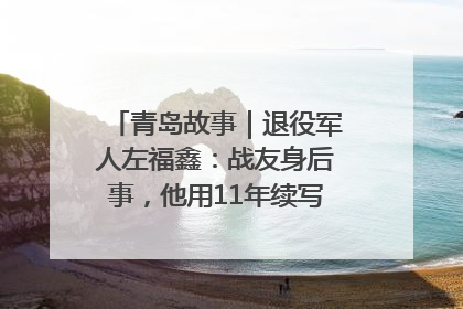 青岛故事｜退役军人左福鑫：战友身后事，他用11年续写 “兄弟情”