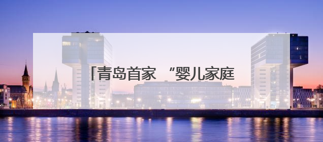 青岛首家 “婴儿家庭病房” 启用 用心构筑病房里的温馨小家