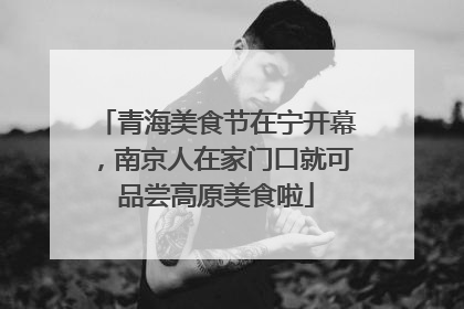 青海美食节在宁开幕，南京人在家门口就可品尝高原美食啦
