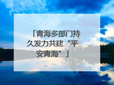 青海多部门持久发力共建“平安青海”