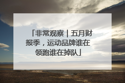 非常观察｜五月财报季，运动品牌谁在领跑谁在掉队