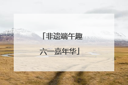 非遗端午趣 六一嘉年华