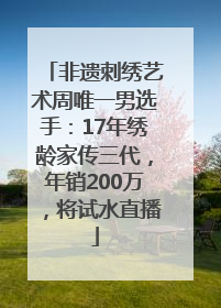 非遗刺绣艺术周唯一男选手：17年绣龄家传三代，年销200万，将试水直播