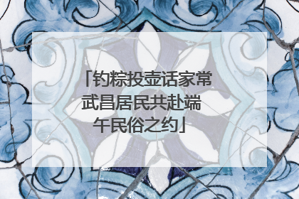钓粽投壶话家常 武昌居民共赴端午民俗之约