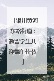 银川黄河东路街道：邀留学生共迎端午佳节
