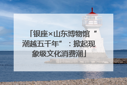 银座×山东博物馆“潮越五千年”：掀起现象级文化消费潮