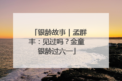 银龄故事｜孟群丰：见过吗？金童银龄过六一
