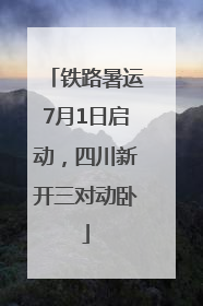 铁路暑运7月1日启动，四川新开三对动卧