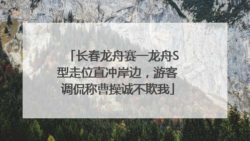 长春龙舟赛一龙舟S型走位直冲岸边，游客调侃称曹操诚不欺我