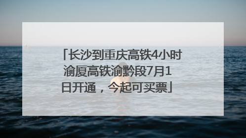 长沙到重庆高铁4小时 渝厦高铁渝黔段7月1日开通，今起可买票