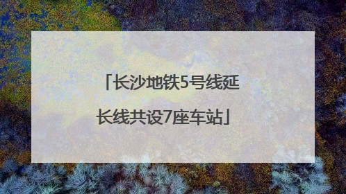 长沙地铁5号线延长线共设7座车站