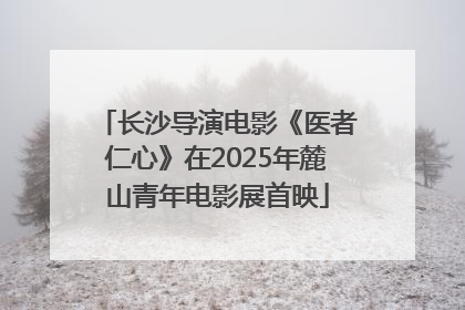 长沙导演电影《医者仁心》在2025年麓山青年电影展首映
