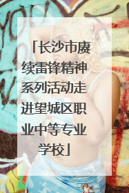 长沙市赓续雷锋精神系列活动走进望城区职业中等专业学校