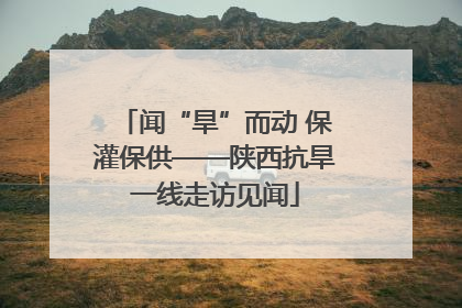 闻“旱”而动 保灌保供——陕西抗旱一线走访见闻