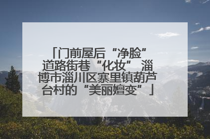 门前屋后“净脸” 道路街巷“化妆” 淄博市淄川区寨里镇葫芦台村的“美丽嬗变”