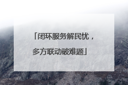 闭环服务解民忧，多方联动破难题