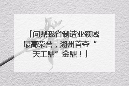 问鼎我省制造业领域最高荣誉，湖州首夺“天工鼎”金鼎！