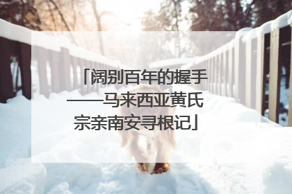 阔别百年的握手——马来西亚黄氏宗亲南安寻根记