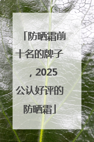 防晒霜前十名的牌子，2025公认好评的防晒霜