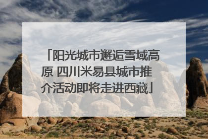 阳光城市邂逅雪域高原 四川米易县城市推介活动即将走进西藏