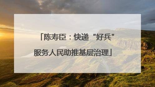 陈寿臣：快递“好兵”服务人民助推基层治理