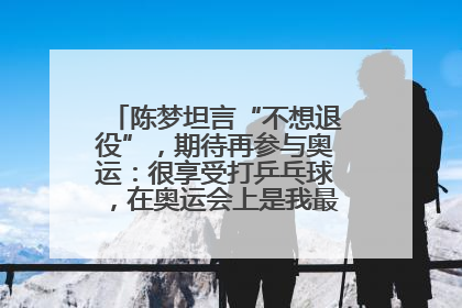 陈梦坦言“不想退役”，期待再参与奥运：很享受打乒乓球，在奥运会上是我最幸福的时候