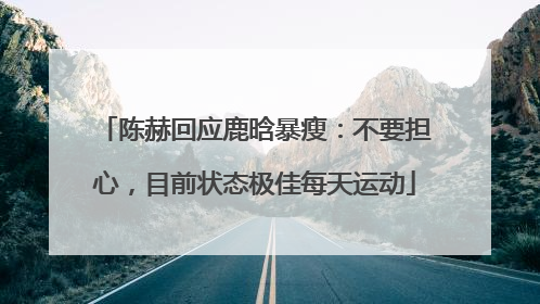 陈赫回应鹿晗暴瘦：不要担心，目前状态极佳每天运动