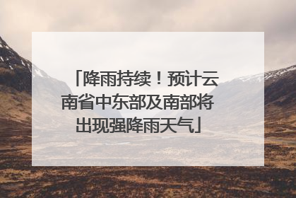 降雨持续！预计云南省中东部及南部将出现强降雨天气