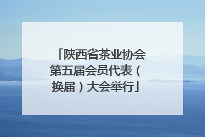 陕西省茶业协会第五届会员代表（换届）大会举行