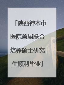 陕西神木市医院首届联合培养硕士研究生顺利毕业