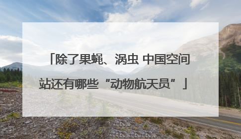 除了果蝇、涡虫 中国空间站还有哪些“动物航天员”