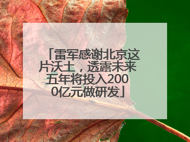 雷军感谢北京这片沃土，透露未来五年将投入2000亿元做研发