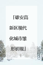 雄安高新区现代化城市雏形初现