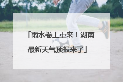雨水卷土重来！湖南最新天气预报来了