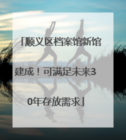 顺义区档案馆新馆建成！可满足未来30年存放需求