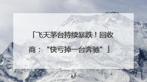 飞天茅台持续暴跌！回收商：“快亏掉一台奔驰”