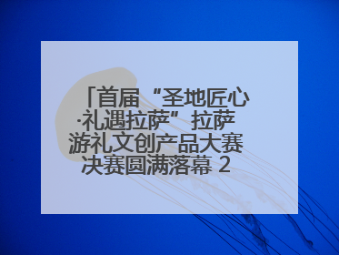 首届“圣地匠心·礼遇拉萨”拉萨游礼文创产品大赛决赛圆满落幕 20强文创佳作绽放雪域文化魅力